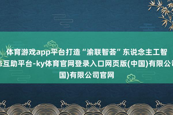 体育游戏app平台打造“渝联智荟”东说念主工智能生态互助平台-ky体育官网登录入口网页版(中国)有限公司官网
