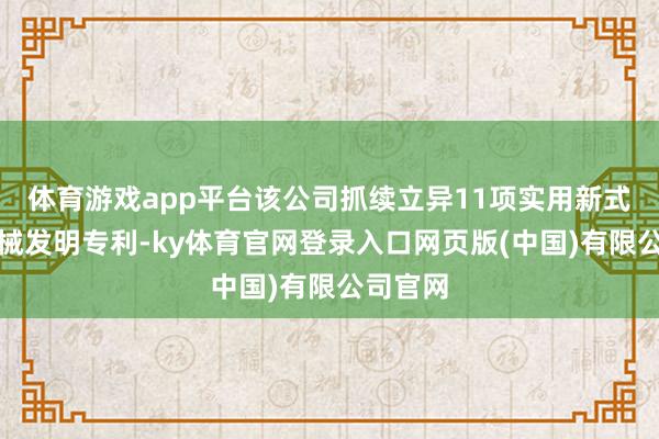 体育游戏app平台该公司抓续立异11项实用新式工程机械发明专利-ky体育官网登录入口网页版(中国)有限公司官网