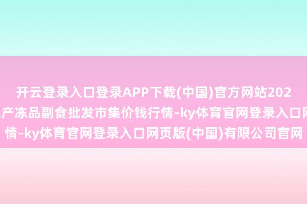 开云登录入口登录APP下载(中国)官方网站2025年7月23日广东江门水产冻品副食批发市集价钱行情-ky体育官网登录入口网页版(中国)有限公司官网