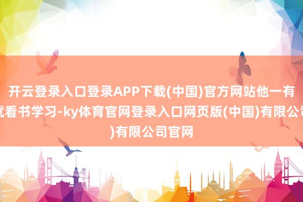 开云登录入口登录APP下载(中国)官方网站他一有技术就看书学习-ky体育官网登录入口网页版(中国)有限公司官网