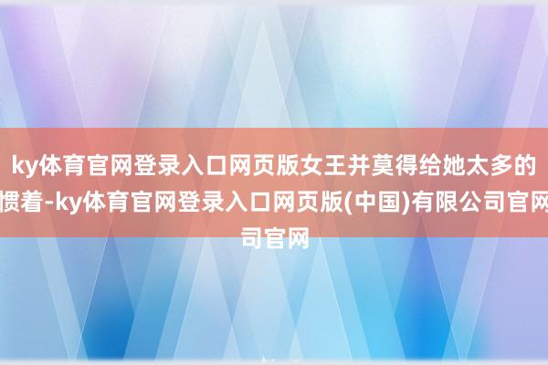ky体育官网登录入口网页版女王并莫得给她太多的惯着-ky体育官网登录入口网页版(中国)有限公司官网