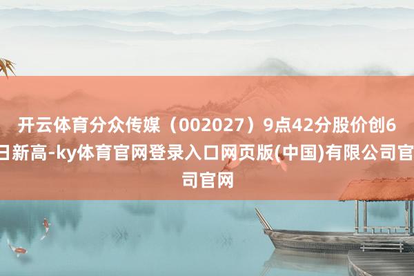 开云体育分众传媒(002027)9点42分股价创60日新高-ky体育官网登录入口网页版(中国)有限公司官网