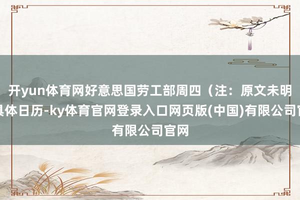 开yun体育网好意思国劳工部周四(注:原文未明确具体日历-ky体育官网登录入口网页版(中国)有限公司官网