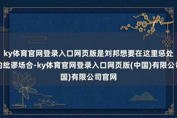 ky体育官网登录入口网页版是刘邦想要在这里惩处交游的纰谬场合-ky体育官网登录入口网页版(中国)有限公司官网