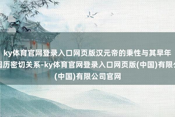 ky体育官网登录入口网页版汉元帝的秉性与其早年生存的阅历密切关系-ky体育官网登录入口网页版(中国)有限公司官网