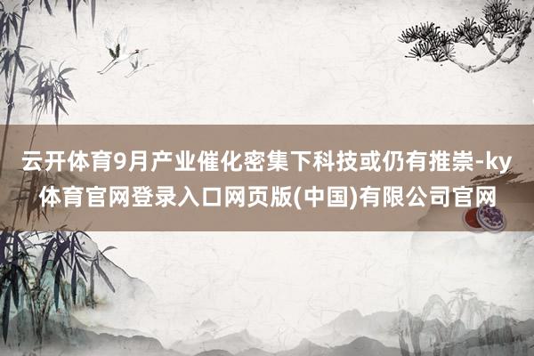 云开体育9月产业催化密集下科技或仍有推崇-ky体育官网登录入口网页版(中国)有限公司官网