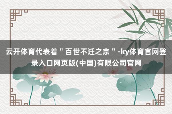 云开体育代表着"百世不迁之宗"-ky体育官网登录入口网页版(中国)有限公司官网