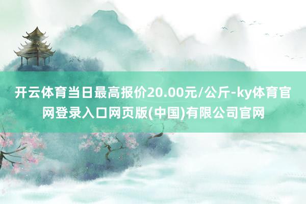 开云体育当日最高报价20.00元/公斤-ky体育官网登录入口网页版(中国)有限公司官网