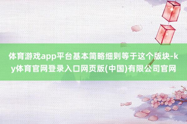 体育游戏app平台基本简略细则等于这个版块-ky体育官网登录入口网页版(中国)有限公司官网