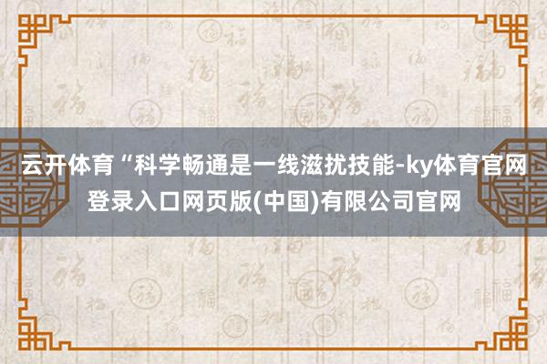 云开体育“科学畅通是一线滋扰技能-ky体育官网登录入口网页版(中国)有限公司官网