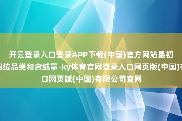 开云登录入口登录APP下载(中国)官方网站最初来看吊牌上羽绒品类和含绒量-ky体育官网登录入口网页版(中国)有限公司官网