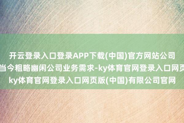 开云登录入口登录APP下载(中国)官方网站公司非车用沸石分子筛产能当今粗略幽闲公司业务需求-ky体育官网登录入口网页版(中国)有限公司官网