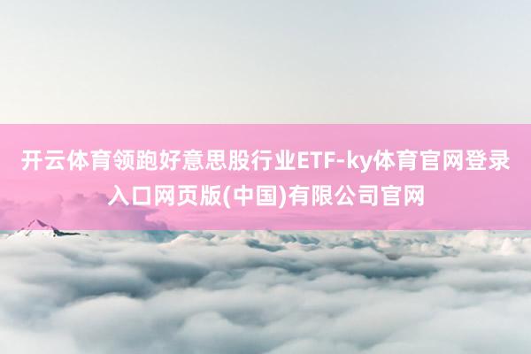 开云体育领跑好意思股行业ETF-ky体育官网登录入口网页版(中国)有限公司官网