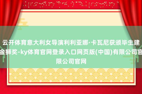 云开体育意大利女导演利利亚娜·卡瓦尼获颁毕生建树金狮奖-ky体育官网登录入口网页版(中国)有限公司官网