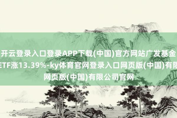 开云登录入口登录APP下载(中国)官方网站广发基金科创成长ETF涨13.39%-ky体育官网登录入口网页版(中国)有限公司官网