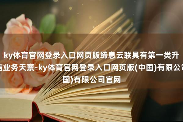 ky体育官网登录入口网页版缔息云联具有第一类升值电信业务天禀-ky体育官网登录入口网页版(中国)有限公司官网