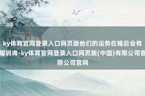 ky体育官网登录入口网页版他们的运势在婚后会有显耀训诲-ky体育官网登录入口网页版(中国)有限公司官网