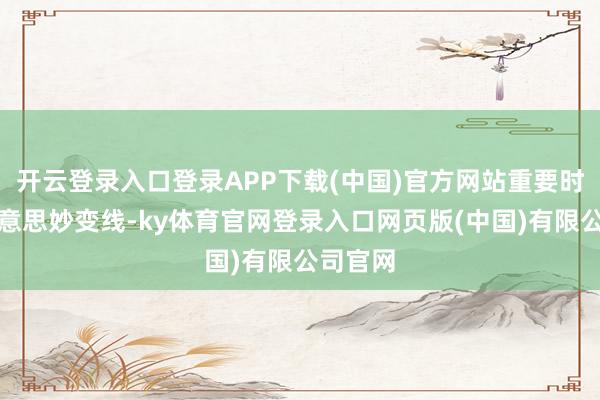 开云登录入口登录APP下载(中国)官方网站重要时候的好意思妙变线-ky体育官网登录入口网页版(中国)有限公司官网