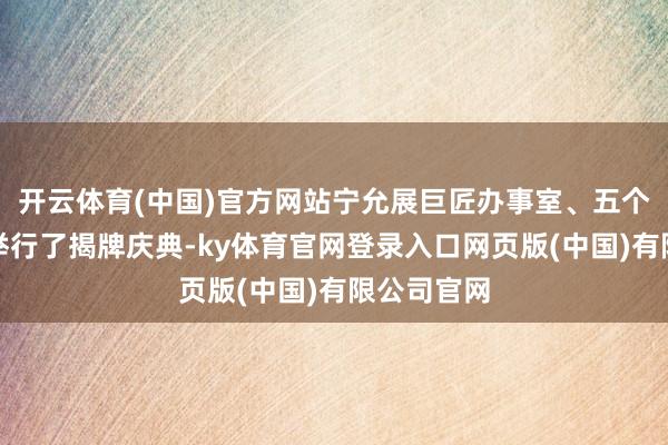 开云体育(中国)官方网站宁允展巨匠办事室、五个产业学院举行了揭牌庆典-ky体育官网登录入口网页版(中国)有限公司官网