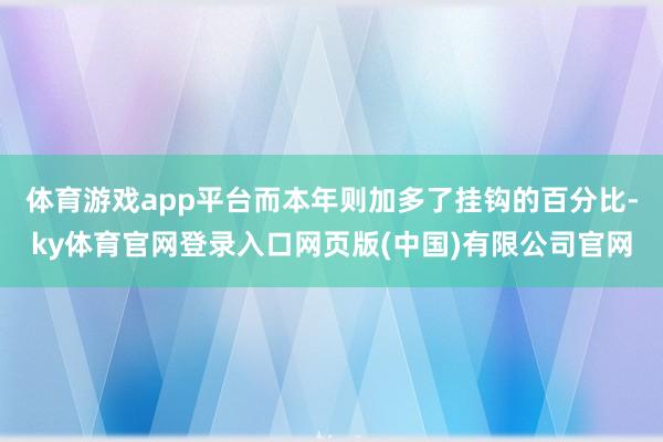 体育游戏app平台而本年则加多了挂钩的百分比-ky体育官网登录入口网页版(中国)有限公司官网