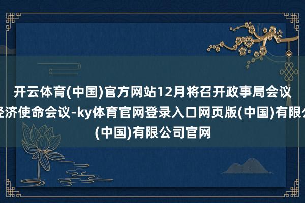 开云体育(中国)官方网站12月将召开政事局会议和中央经济使命会议-ky体育官网登录入口网页版(中国)有限公司官网