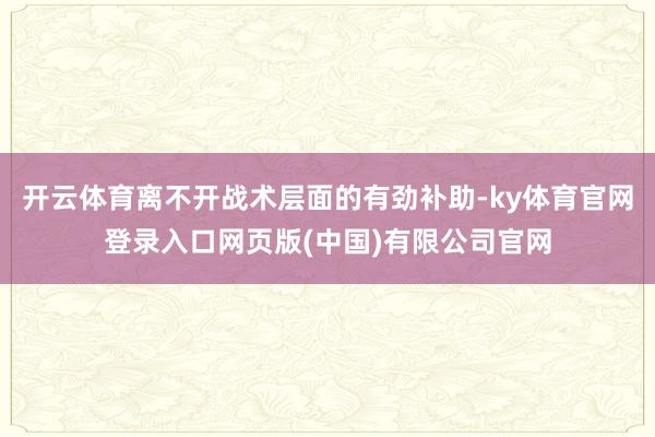 开云体育离不开战术层面的有劲补助-ky体育官网登录入口网页版(中国)有限公司官网