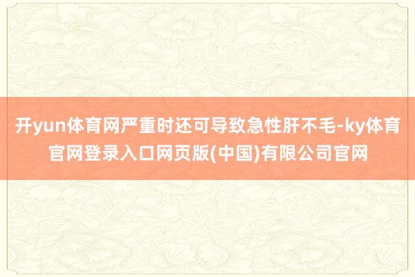 开yun体育网严重时还可导致急性肝不毛-ky体育官网登录入口网页版(中国)有限公司官网