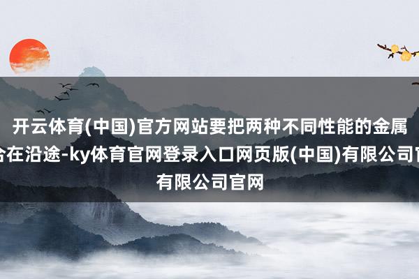 开云体育(中国)官方网站要把两种不同性能的金属复合在沿途-ky体育官网登录入口网页版(中国)有限公司官网