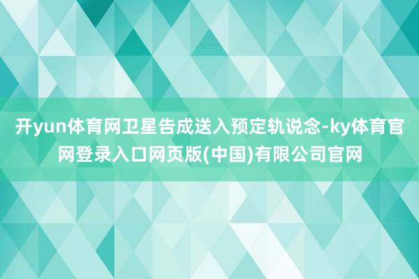 开yun体育网卫星告成送入预定轨说念-ky体育官网登录入口网页版(中国)有限公司官网