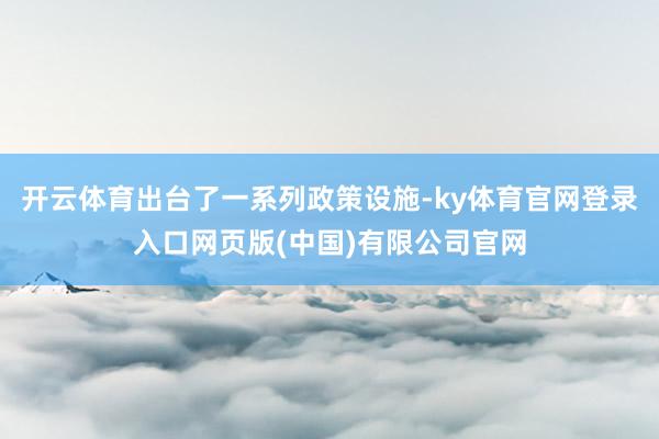 开云体育出台了一系列政策设施-ky体育官网登录入口网页版(中国)有限公司官网