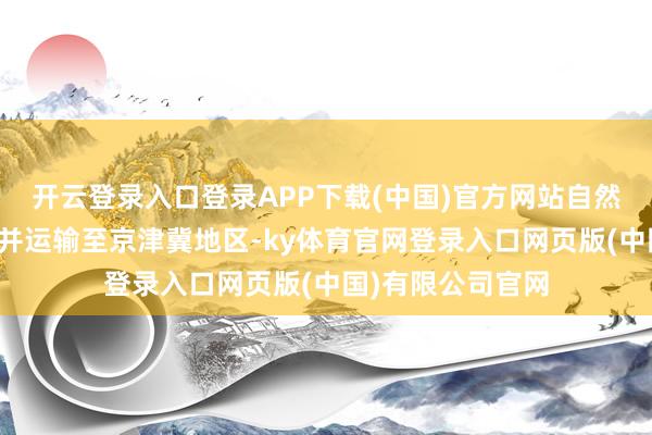 开云登录入口登录APP下载(中国)官方网站自然气插足坐蓐装配并运输至京津冀地区-ky体育官网登录入口网页版(中国)有限公司官网