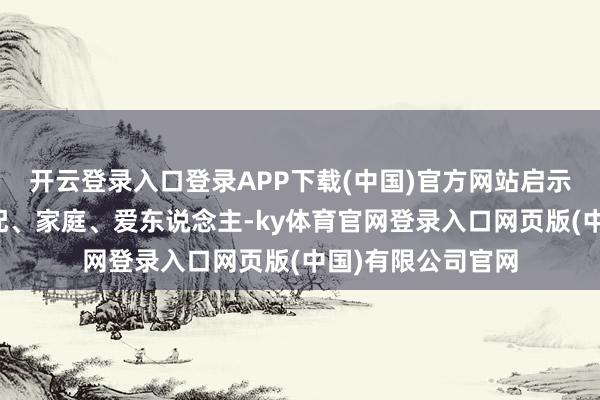 开云登录入口登录APP下载(中国)官方网站启示环球奈何对待婚配、家庭、爱东说念主-ky体育官网登录入口网页版(中国)有限公司官网