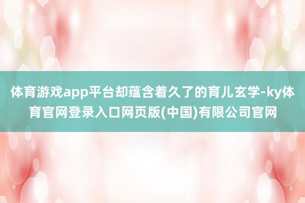 体育游戏app平台却蕴含着久了的育儿玄学-ky体育官网登录入口网页版(中国)有限公司官网
