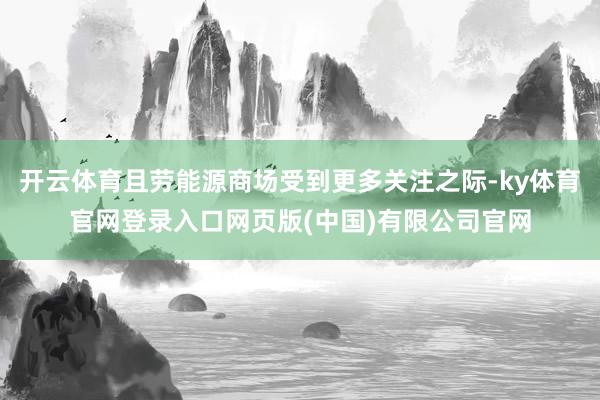 开云体育且劳能源商场受到更多关注之际-ky体育官网登录入口网页版(中国)有限公司官网