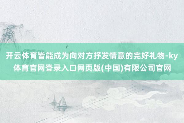 开云体育皆能成为向对方抒发情意的完好礼物-ky体育官网登录入口网页版(中国)有限公司官网