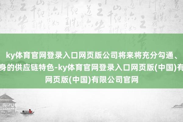 ky体育官网登录入口网页版公司将来将充分勾通、诓骗公司本身的供应链特色-ky体育官网登录入口网页版(中国)有限公司官网