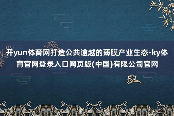开yun体育网打造公共逾越的薄膜产业生态-ky体育官网登录入口网页版(中国)有限公司官网