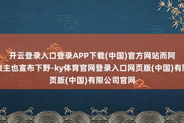 开云登录入口登录APP下载(中国)官方网站而阿萨德本东谈主也宣布下野-ky体育官网登录入口网页版(中国)有限公司官网