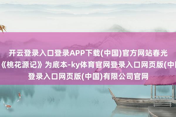 开云登录入口登录APP下载(中国)官方网站春光公园春光公园以《桃花源记》为底本-ky体育官网登录入口网页版(中国)有限公司官网