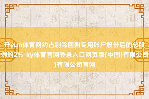 开yun体育网约占剔除回购专用账户股份后的总股本比例的2%-ky体育官网登录入口网页版(中国)有限公司官网