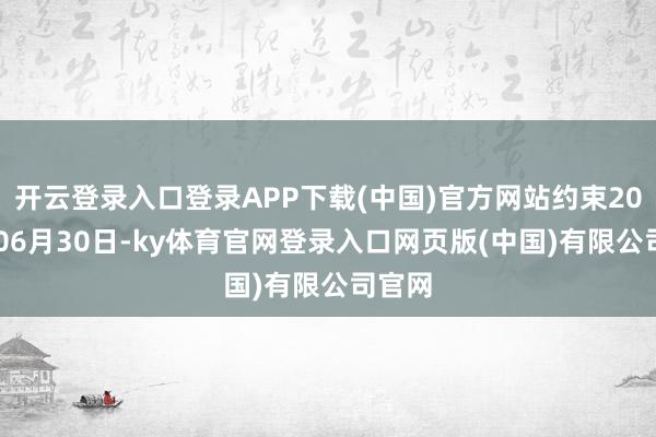 开云登录入口登录APP下载(中国)官方网站约束2024年06月30日-ky体育官网登录入口网页版(中国)有限公司官网