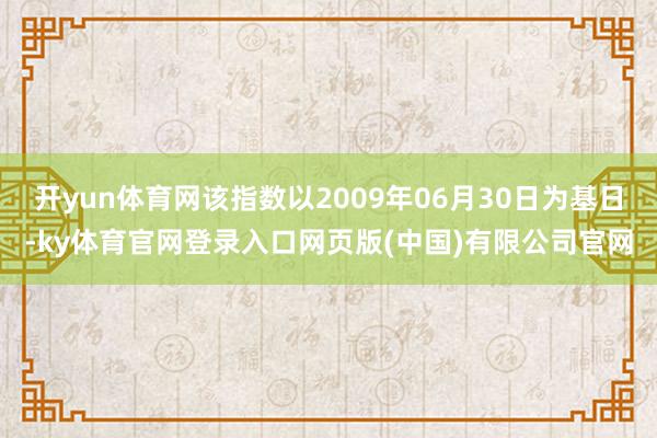 开yun体育网该指数以2009年06月30日为基日-ky体育官网登录入口网页版(中国)有限公司官网