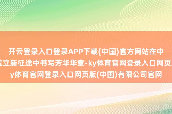开云登录入口登录APP下载(中国)官方网站在中国式当代化超大城市成立新征途中书写芳华华章-ky体育官网登录入口网页版(中国)有限公司官网