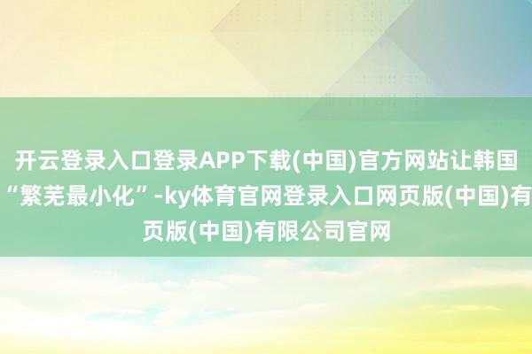 开云登录入口登录APP下载(中国)官方网站让韩国政局当前的“繁芜最小化”-ky体育官网登录入口网页版(中国)有限公司官网