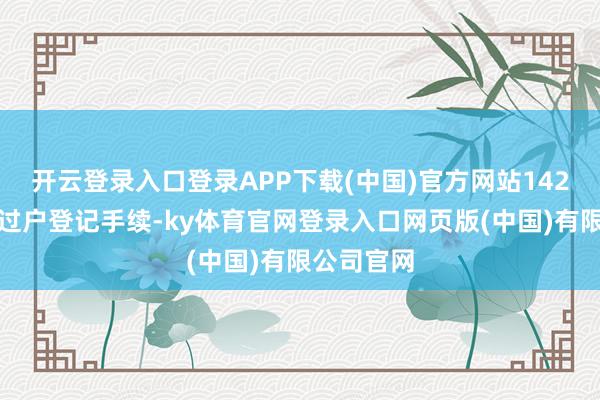 开云登录入口登录APP下载(中国)官方网站142股完成了过户登记手续-ky体育官网登录入口网页版(中国)有限公司官网