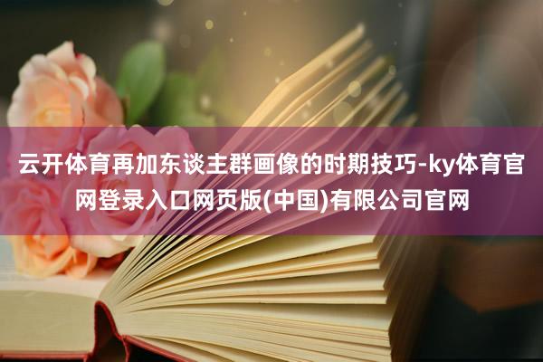 云开体育再加东谈主群画像的时期技巧-ky体育官网登录入口网页版(中国)有限公司官网