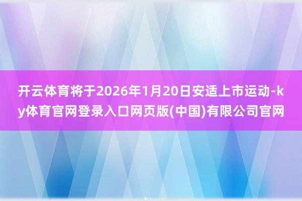 开云体育将于2026年1月20日安适上市运动-ky体育官网登录入口网页版(中国)有限公司官网