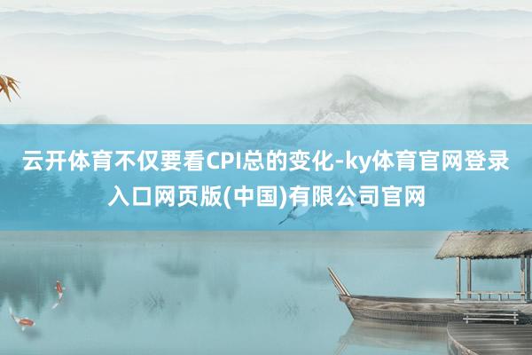 云开体育不仅要看CPI总的变化-ky体育官网登录入口网页版(中国)有限公司官网