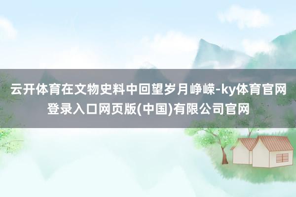 云开体育在文物史料中回望岁月峥嵘-ky体育官网登录入口网页版(中国)有限公司官网