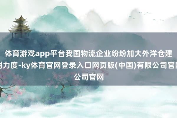 体育游戏app平台我国物流企业纷纷加大外洋仓建树力度-ky体育官网登录入口网页版(中国)有限公司官网